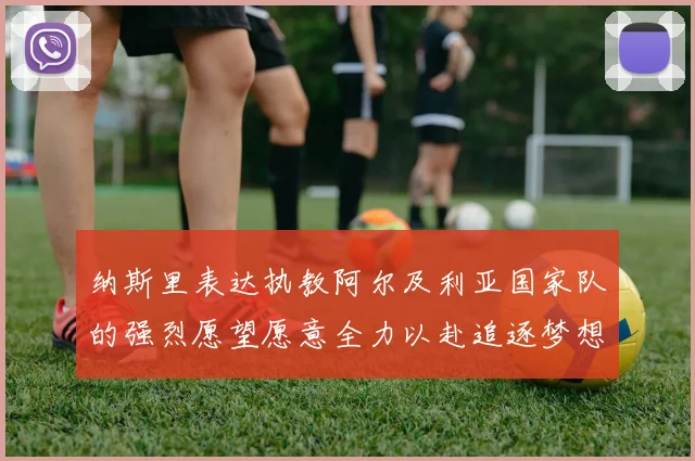 纳斯里表达执教阿尔及利亚国家队的强烈愿望愿意全力以赴追逐梦想