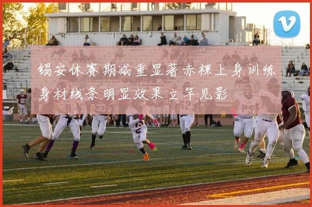 锡安休赛期减重显著赤裸上身训练身材线条明显效果立竿见影