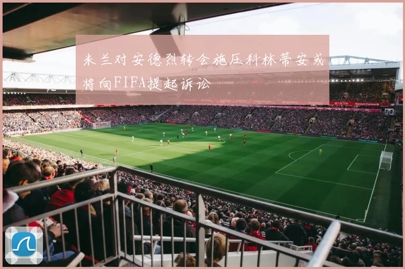 米兰对安德烈转会施压科林蒂安或将向FIFA提起诉讼