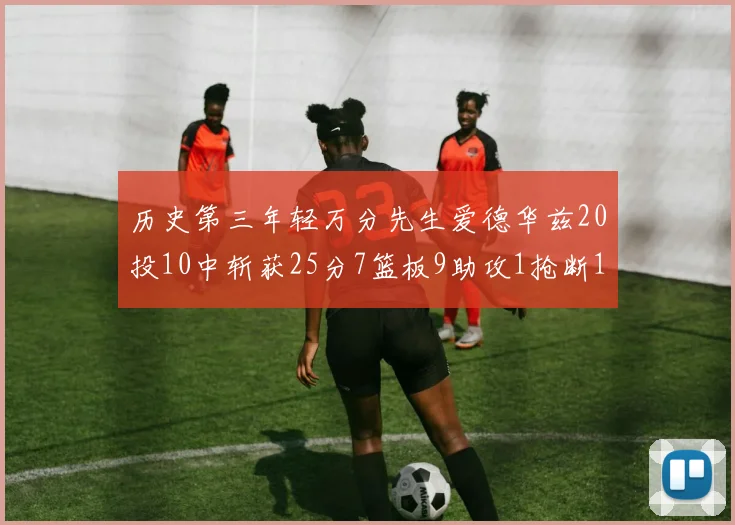 历史第三年轻万分先生爱德华兹20投10中斩获25分7篮板9助攻1抢断1盖帽
