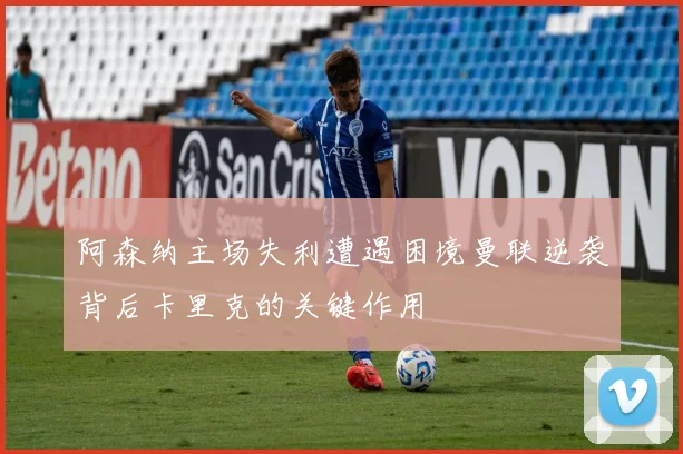 阿森纳主场失利遭遇困境曼联逆袭背后卡里克的关键作用
