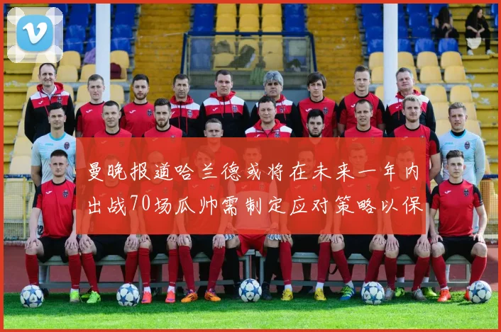 曼晚报道哈兰德或将在未来一年内出战70场瓜帅需制定应对策略以保护球员健康