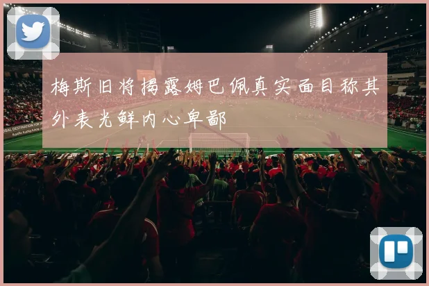 梅斯旧将揭露姆巴佩真实面目称其外表光鲜内心卑鄙