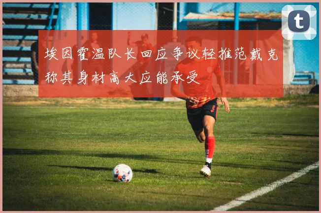 埃因霍温队长回应争议轻推范戴克称其身材高大应能承受
