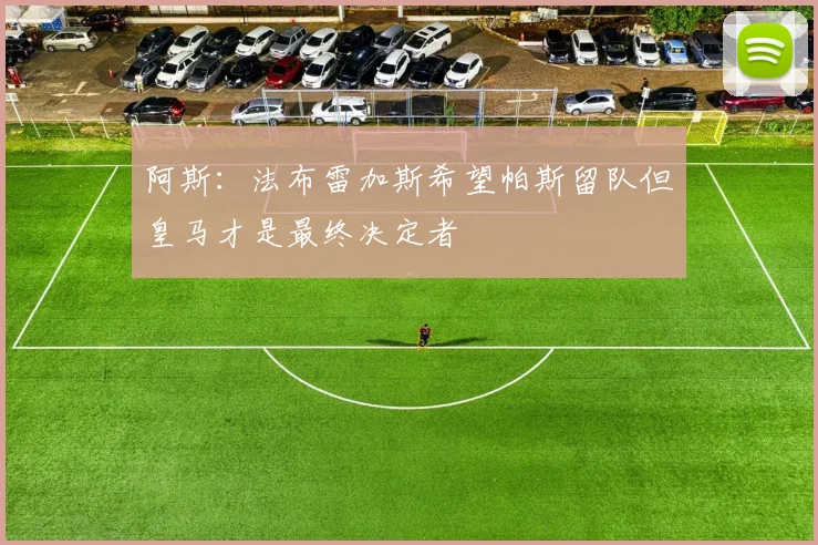 阿斯：法布雷加斯希望帕斯留队但皇马才是最终决定者