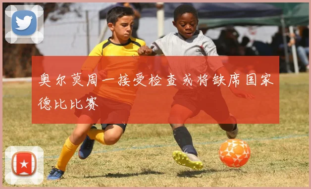 奥尔莫周一接受检查或将缺席国家德比比赛