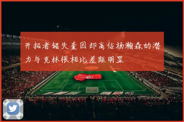 开拓者错失奎因却高估杨瀚森的潜力与克林根相比差距明显
