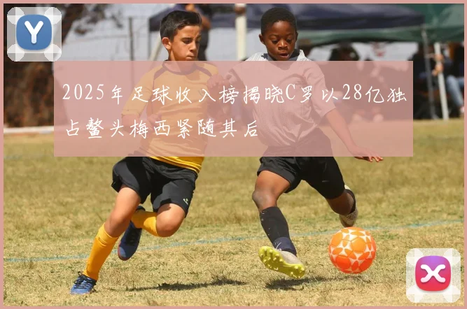 2025年足球收入榜揭晓C罗以28亿独占鳌头梅西紧随其后