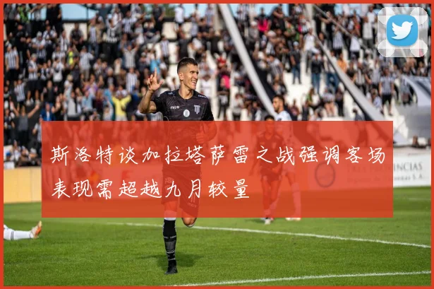 斯洛特谈加拉塔萨雷之战强调客场表现需超越九月较量