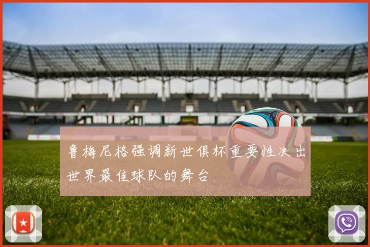 鲁梅尼格强调新世俱杯重要性决出世界最佳球队的舞台