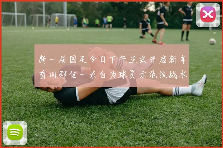 新一届国足今日下午正式开启新年首训邵佳一亲自为球员示范技战术