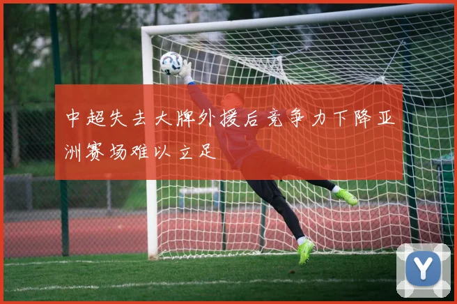 中超失去大牌外援后竞争力下降亚洲赛场难以立足