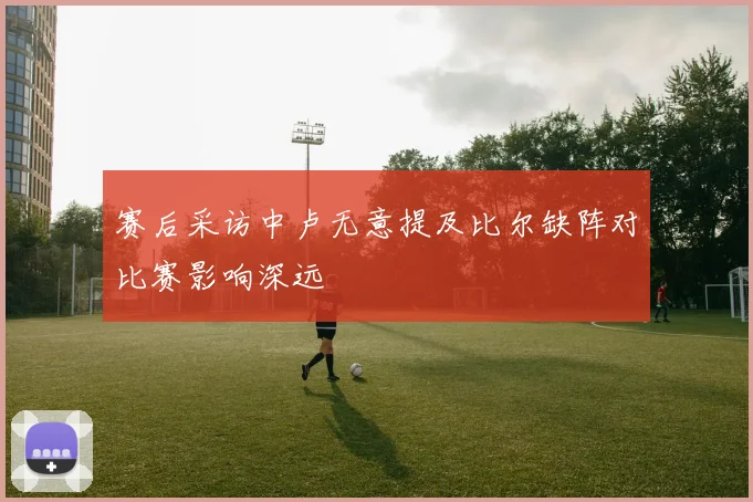 赛后采访中卢无意提及比尔缺阵对比赛影响深远