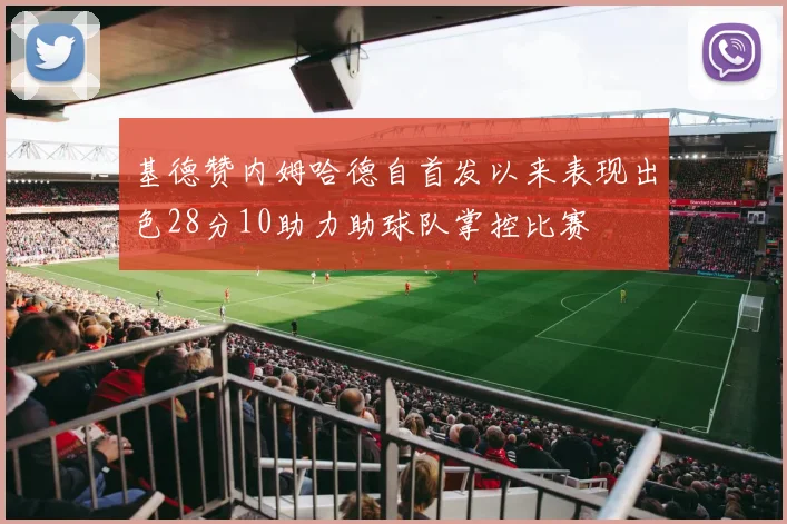 基德赞内姆哈德自首发以来表现出色28分10助力助球队掌控比赛