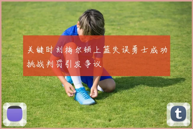 关键时刻梅尔顿上篮失误勇士成功挑战判罚引发争议