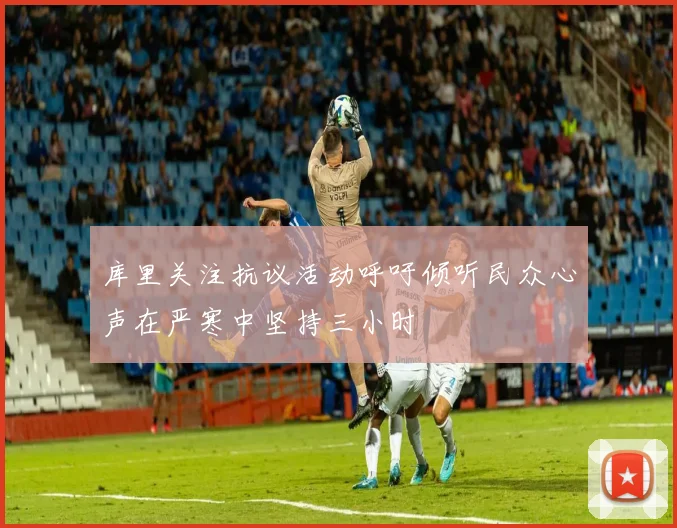 库里关注抗议活动呼吁倾听民众心声在严寒中坚持三小时