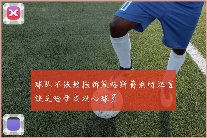 球队不依赖挡拆策略斯普利特坦言缺乏哈登式核心球员